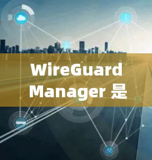 WireGuard Manager 是一款用于网络保护和安全的软件工具。如果你在下载后遇到了问题，以下是一些可能的解决步骤和常见问题的建议