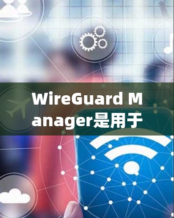 WireGuard Manager是用于管理无线网络设备的工具，支持低功耗和多设备接入。以下是对它的详细步骤和设置指南