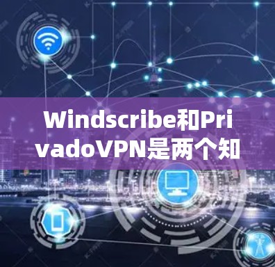 Windscribe和PrivadoVPN是两个知名的VPN服务，各有特点。以下是它们的对比分析
