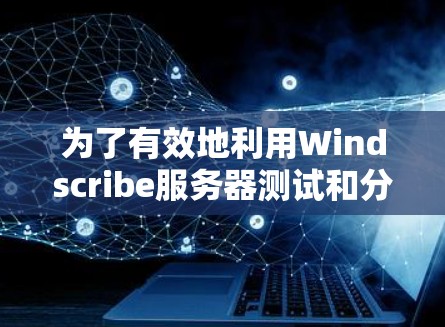 为了有效地利用Windscribe服务器测试和分析工具，以下是具体的步骤和建议