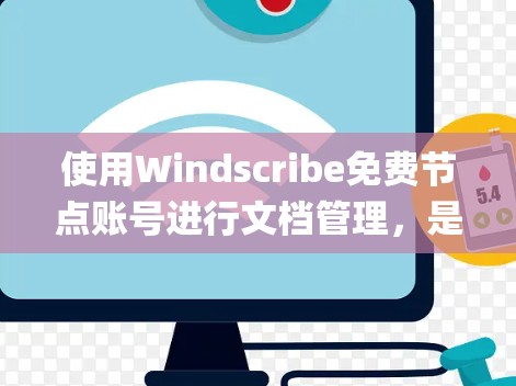 使用Windscribe免费节点账号进行文档管理，是一个非常实用的工具，适合需要文档生成、数据分析或处理用户数据的用户。以下是详细的步骤 guide，帮助你系统地操作Windscribe