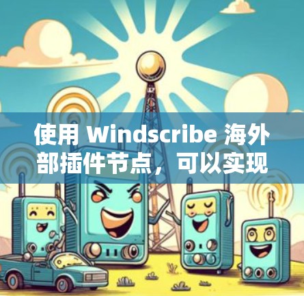 使用 Windscribe 海外部插件节点，可以实现免费节点的使用。以下是详细的步骤指南