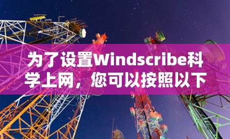 为了设置Windscribe科学上网，您可以按照以下步骤操作