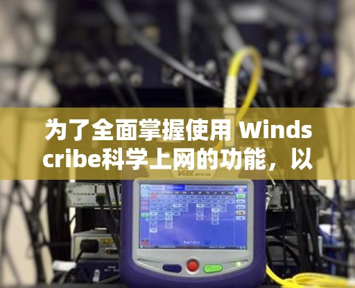 为了全面掌握使用 Windscribe科学上网的功能，以下是分步指南