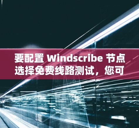 要配置 Windscribe 节点选择免费线路测试，您可以按照以下步骤操作