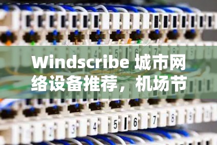 Windscribe 城市网络设备推荐，机场节点的高连接速度与稳定性