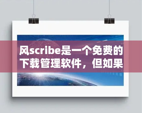 风scribe是一个免费的下载管理软件，但如果你需要使用它来翻墙，可能需要一些额外的功能。以下是一些适合使用风scribe的翻墙软件推荐