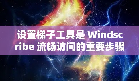 设置梯子工具是 Windscribe 流畅访问的重要步骤，以下是详细的设置步骤和注意事项