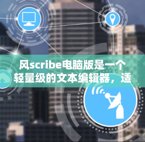 风scribe电脑版是一个轻量级的文本编辑器，适合在电脑上进行日常文本编辑和文档管理。以下是一些基本的步骤和功能指南，帮助你熟悉使用风scribe电脑版