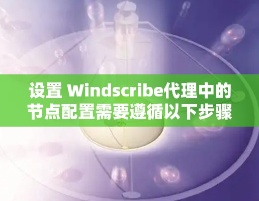 设置 Windscribe代理中的节点配置需要遵循以下步骤，确保代理能够正确连接并处理请求