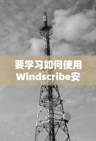 要学习如何使用Windscribe安卓客户端与手机进行连接，可以按照以下步骤进行