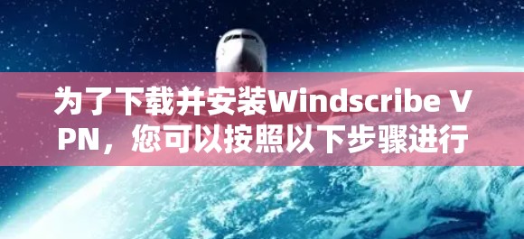 为了下载并安装Windscribe VPN，您可以按照以下步骤进行