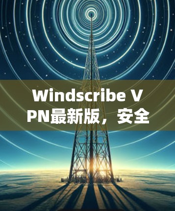Windscribe VPN最新版，安全可靠的VPN选择