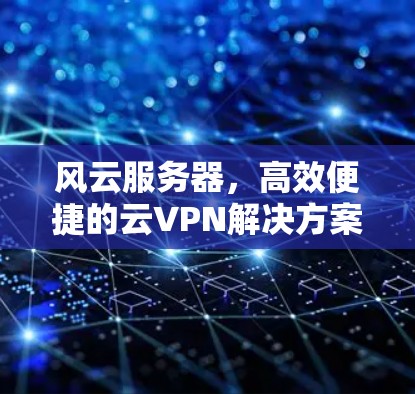 风云服务器，高效便捷的云VPN解决方案