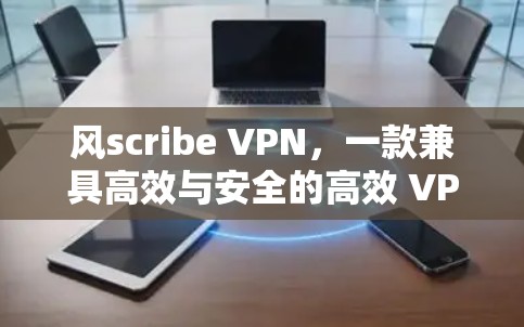 风scribe VPN，一款兼具高效与安全的高效 VPN 应用