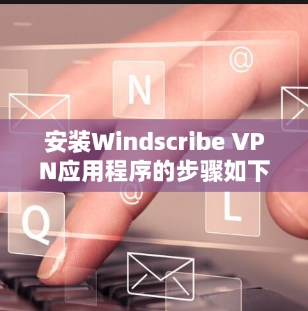 安装Windscribe VPN应用程序的步骤如下