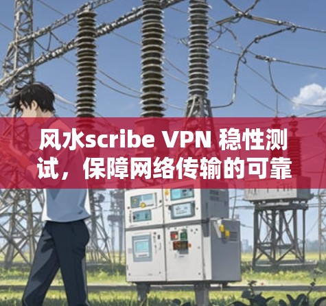 风水scribe VPN 稳性测试，保障网络传输的可靠性和安全性