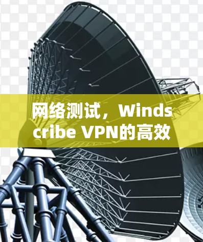 网络测试，Windscribe VPN的高效体验