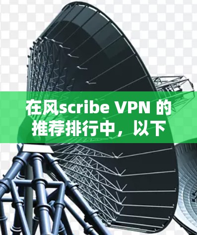 在风scribe VPN 的推荐排行中，以下是一些综合考虑用户需求、安全性、速度和兼容性等因素的推荐，分为免费版和付费版