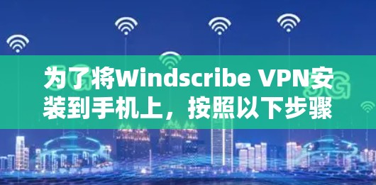 为了将Windscribe VPN安装到手机上，按照以下步骤进行