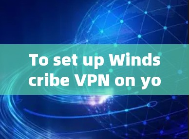 To set up Windscribe VPN on your Windows 1 computer,follow these organized steps: