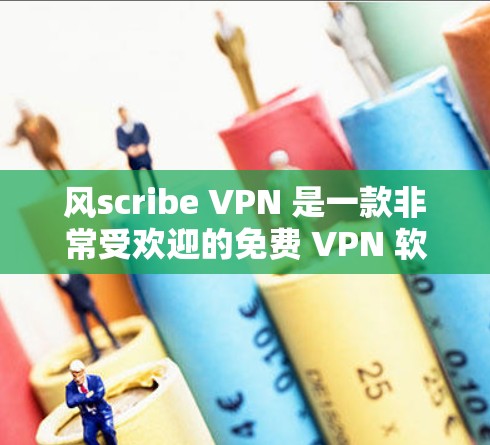 风scribe VPN 是一款非常受欢迎的免费 VPN 软件，提供多种配置选项和功能，适合不同用户的需求。以下是风scribe 推荐的几款 VPN 软件及其特点总结