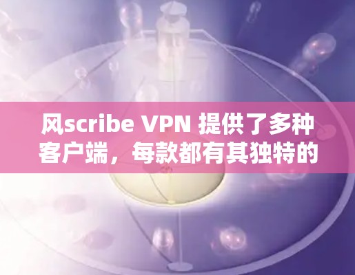 风scribe VPN 提供了多种客户端，每款都有其独特的特点和适用场景。以下是风scribe VPN 的热门客户端推荐