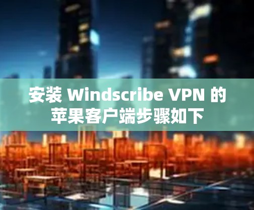 安装 Windscribe VPN 的苹果客户端步骤如下
