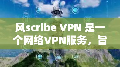 风scribe VPN 是一个网络VPN服务，旨在提供加密和安全的网络连接，支持断点续传和多设备连接。以下是详细的使用指南和问题解答
