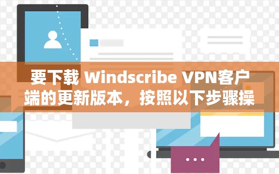 要下载 Windscribe VPN客户端的更新版本，按照以下步骤操作