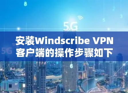 安装Windscribe VPN客户端的操作步骤如下