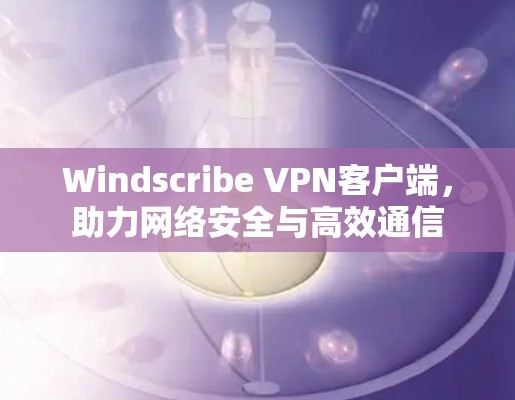 Windscribe VPN客户端，助力网络安全与高效通信