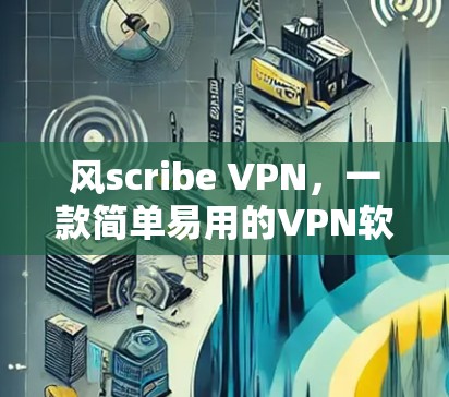风scribe VPN，一款简单易用的VPN软件推荐