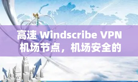 高速 Windscribe VPN 机场节点，机场安全的保障与高效传输的解决方案