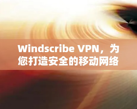 Windscribe VPN,为您打造安全的移动网络 Windscribe VPN,为您打造安全的移动网络
