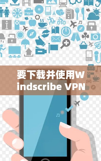 要下载并使用Windscribe VPN的苹果版，您可以按照以下步骤进行操作