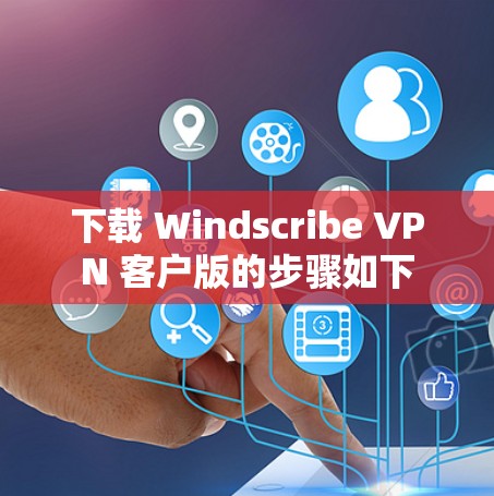 下载 Windscribe VPN 客户版的步骤如下