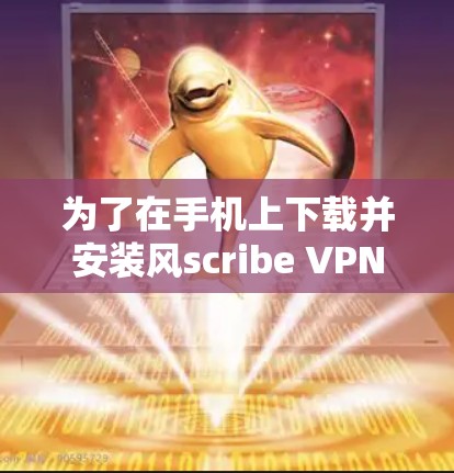 为了在手机上下载并安装风scribe VPN 的安卓版本，您可以按照以下步骤操作