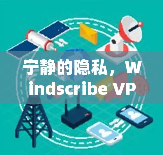宁静的隐私，Windscribe VPN开启你的新隐私革命