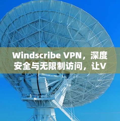 Windscribe VPN，深度安全与无限制访问，让VPN成为你的得力助手