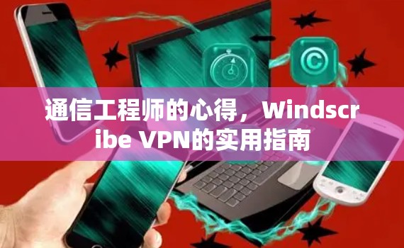 通信工程师的心得，Windscribe VPN的实用指南