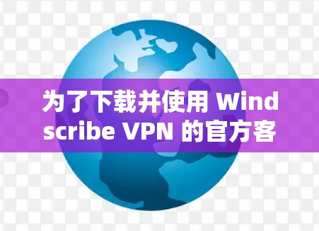 为了下载并使用 Windscribe VPN 的官方客户端，您可以按照以下步骤进行