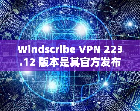 Windscribe VPN 223.12 版本是其官方发布的新版本，旨在增强功能和用户体验。以下是关于该版本的详细信息