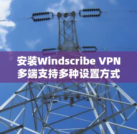 安装Windscribe VPN多端支持多种设置方式，以下是详细的步骤说明