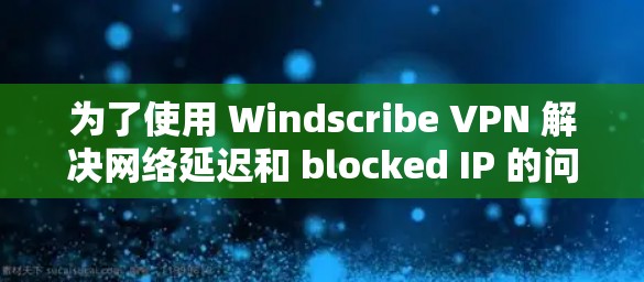 为了使用 Windscribe VPN 解决网络延迟和 blocked IP 的问题，您可以按照以下步骤进行操作