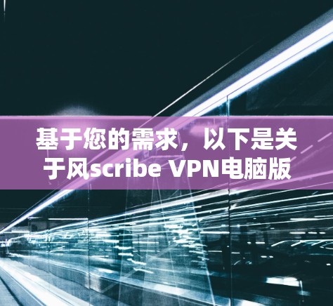 基于您的需求，以下是关于风scribe VPN电脑版的详细信息