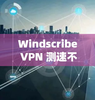 Windscribe VPN 测速不同节点的分析可以从以下几个方面进行