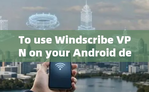 To use Windscribe VPN on your Android device,follow these organized steps: