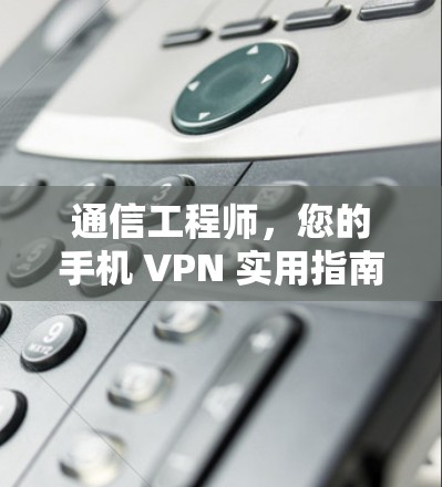 通信工程师，您的手机 VPN 实用指南