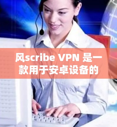 风scribe VPN 是一款用于安卓设备的VPN软件，旨在提供安全的网络连接。以下是使用风scribe VPN 的安卓手机指南